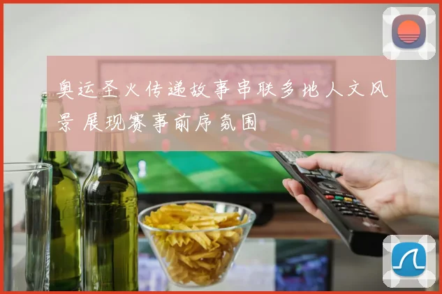 奥运圣火传递故事串联多地人文风景 展现赛事前序氛围
