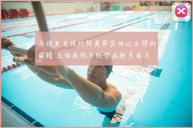 马德里竞技对阵奥萨苏纳比分预测前瞻 主场表现与防守成胜负看点