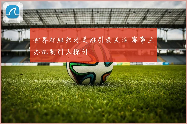 世界杯组织方是谁引发关注 赛事主办机制引人探讨