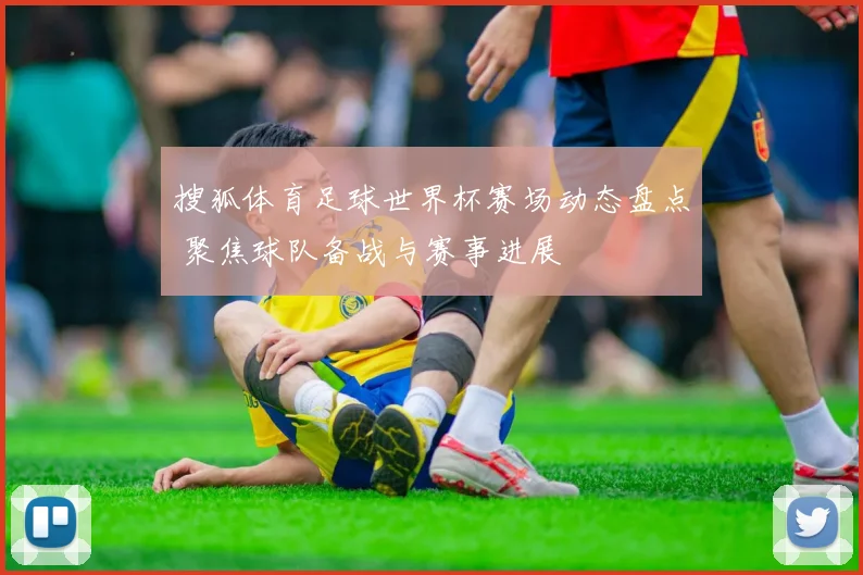 搜狐体育足球世界杯赛场动态盘点 聚焦球队备战与赛事进展