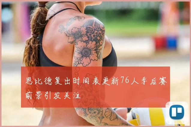 恩比德复出时间表更新76人季后赛前景引发关注