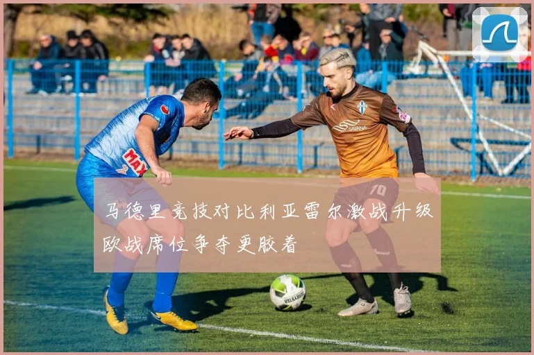 马德里竞技对比利亚雷尔激战升级欧战席位争夺更胶着