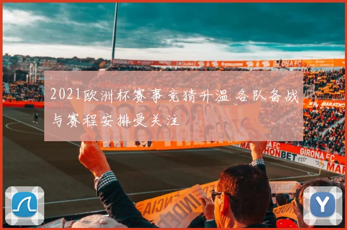 2021欧洲杯赛事竞猜升温 各队备战与赛程安排受关注
