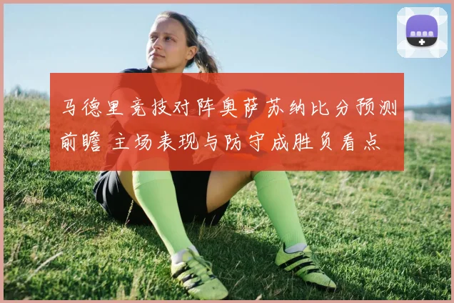 马德里竞技对阵奥萨苏纳比分预测前瞻 主场表现与防守成胜负看点