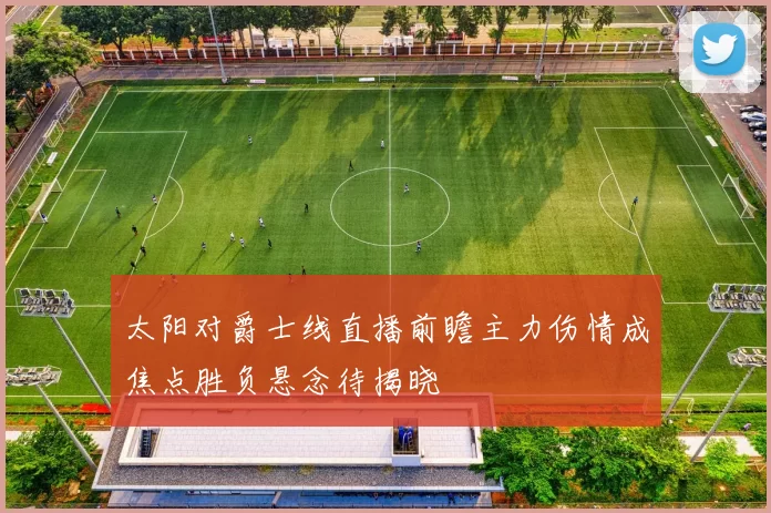 太阳对爵士线直播前瞻主力伤情成焦点胜负悬念待揭晓