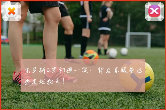 克罗斯c罗相视一笑，背后竟藏着这些足坛秘辛！