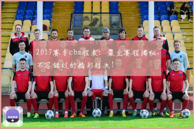 2017赛季cba程表：最全赛程揭秘，不容错过的精彩对决！