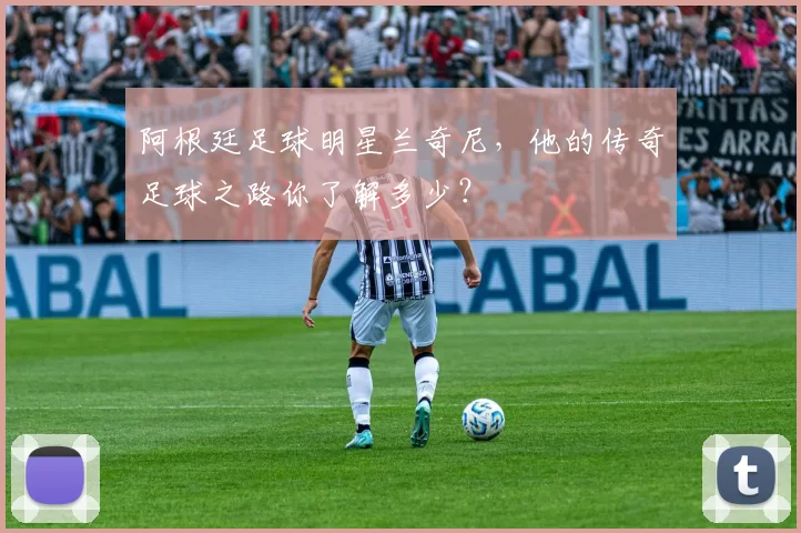 阿根廷足球明星兰奇尼，他的传奇足球之路你了解多少？