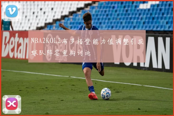 NBA2KOL2布罗格登能力值调整引发球队阵容重构讨论