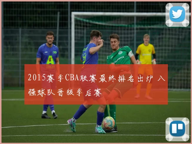 2015赛季CBA联赛最终排名出炉 八强球队晋级季后赛