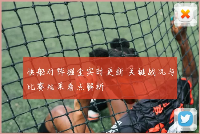 快船对阵掘金实时更新 关键战况与比赛结果看点解析