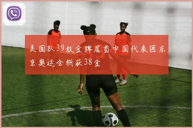 美国队39枚金牌居首中国代表团东京奥运会斩获38金