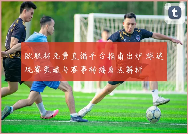 欧联杯免费直播平台指南出炉 球迷观赛渠道与赛事转播看点解析
