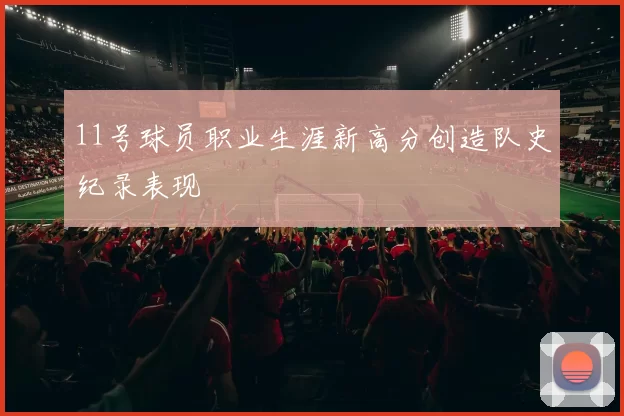 11号球员职业生涯新高分创造队史纪录表现