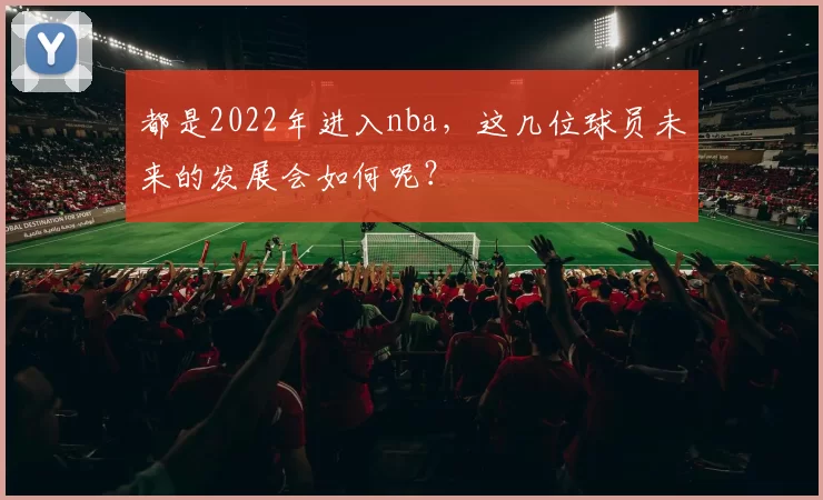 都是2022年进入nba,这几位球员未来的发展会如何呢?