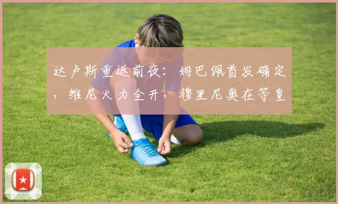 达卢斯重返前夜:姆巴佩首发确定,维尼火力全开,穆里尼奥在等皇马交卷吗?