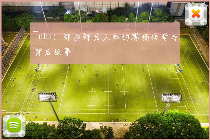 ~nba：那些鲜为人知的赛场传奇与背后故事