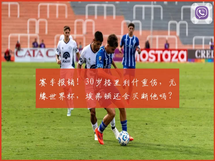 赛季报销！30岁格里利什重伤，无缘世界杯，埃弗顿还会买断他吗？_曼城_伤病_因为