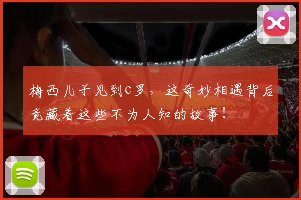 梅西儿子见到c罗，这奇妙相遇背后竟藏着这些不为人知的故事！