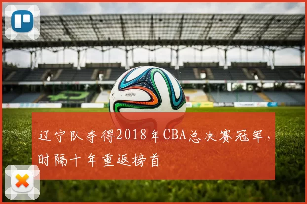 辽宁队夺得2018年CBA总决赛冠军，时隔十年重返榜首