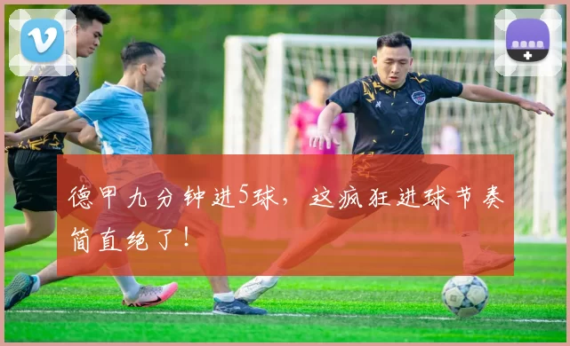 德甲九分钟进5球,这疯狂进球节奏简直绝了!