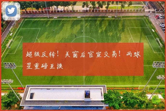 超级反转！关窗后官宣交易！两球星重磅互换