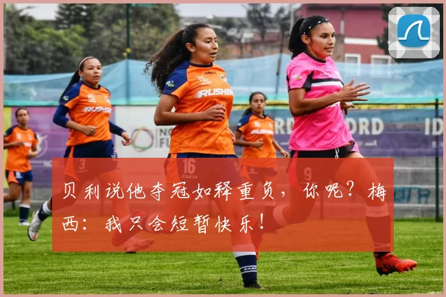 贝利说他夺冠如释重负，你呢？梅西：我只会短暂快乐！
