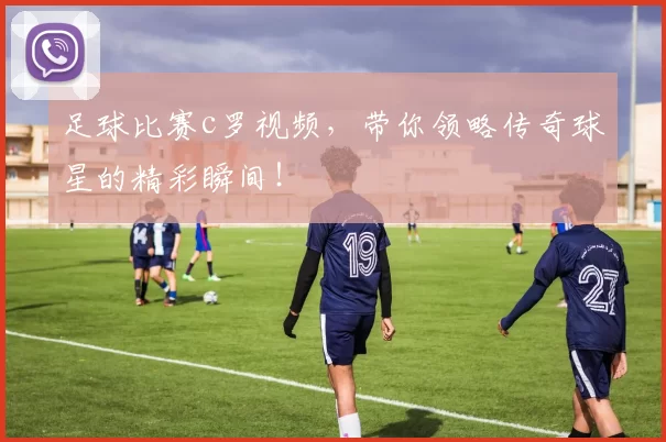 足球比赛c罗视频，带你领略传奇球星的精彩瞬间！