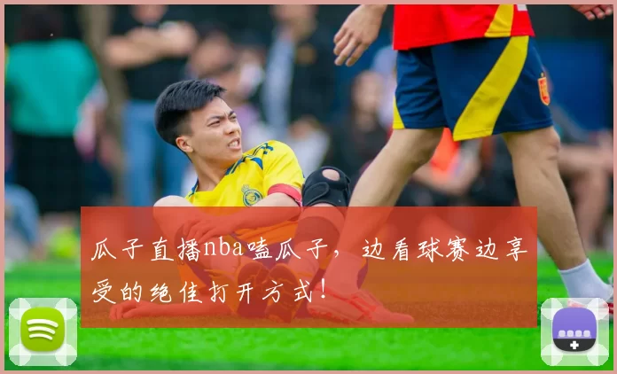 瓜子直播nba嗑瓜子，边看球赛边享受的绝佳打开方式！