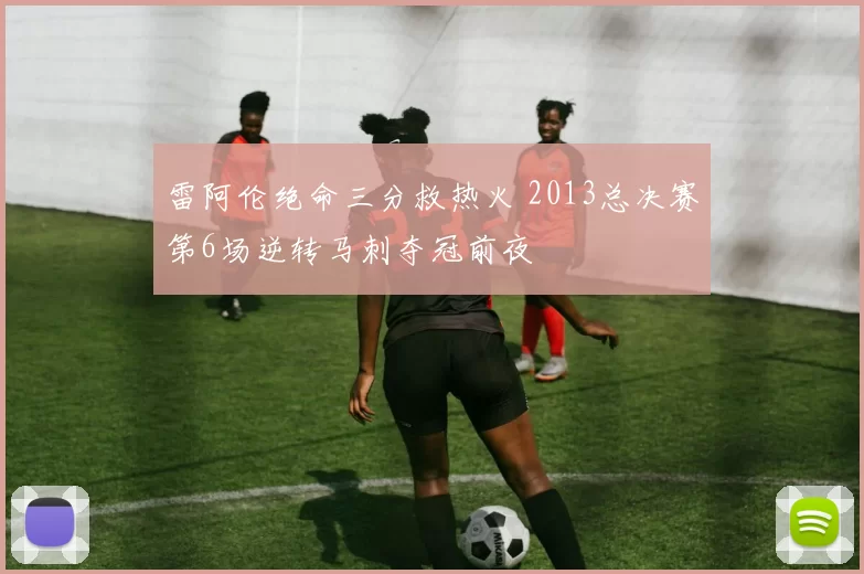 雷阿伦绝命三分救热火 2013总决赛第6场逆转马刺夺冠前夜