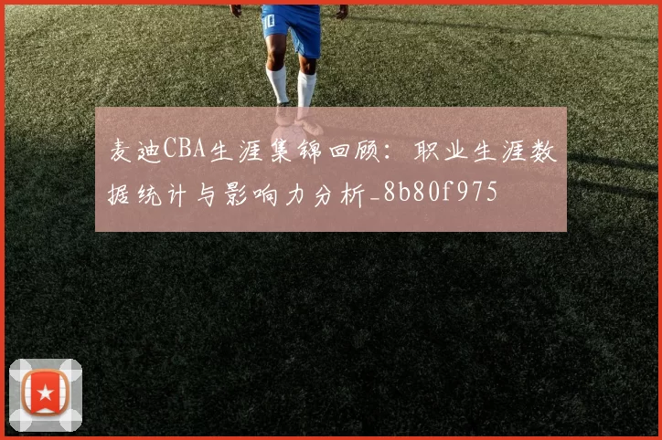麦迪CBA生涯集锦回顾：职业生涯数据统计与影响力分析_8b80f975