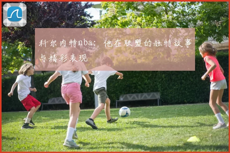 科尔内特nba：他在联盟的独特故事与精彩表现