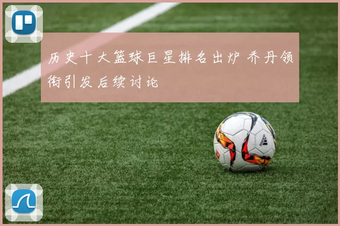 历史十大篮球巨星排名出炉 乔丹领衔引发后续讨论