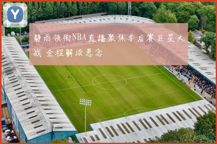 静雨领衔NBA直播聚焦季后赛巨星大战 全程解读悬念