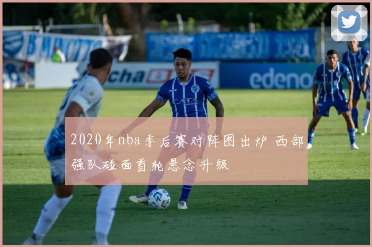 2020年nba季后赛对阵图出炉 西部强队碰面首轮悬念升级