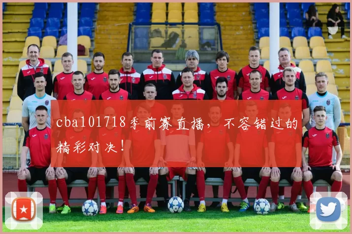 cba101718季前赛直播，不容错过的精彩对决！