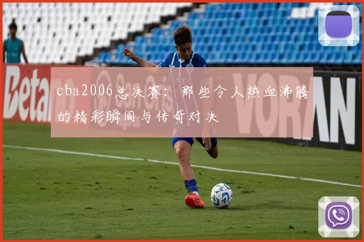cba2006总决赛：那些令人热血沸腾的精彩瞬间与传奇对决