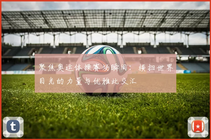 聚焦奥运体操赛场瞬间：横扫世界目光的力量与优雅此交汇