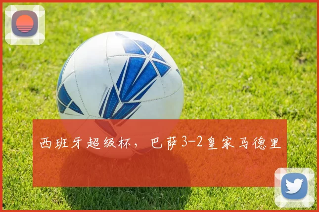 西班牙超级杯，巴萨3-2皇家马德里